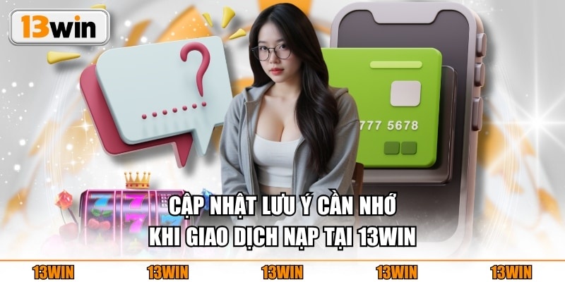Cập nhật lưu ý cần nhớ khi giao dịch nạp tại 13WIN
