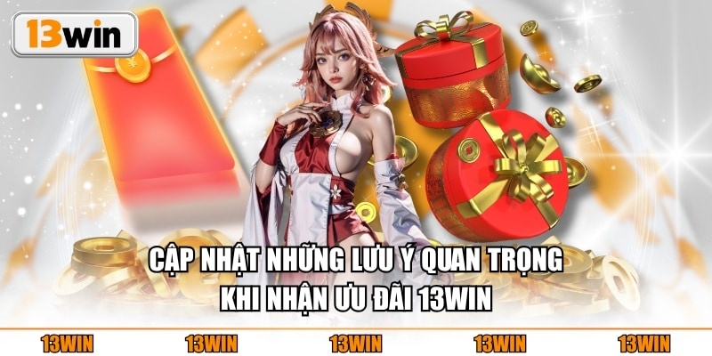 Cập nhật những lưu ý quan trọng khi nhận ưu đãi 13WIN