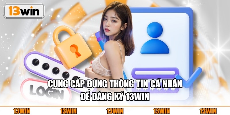 Cung cấp đúng thông tin cá nhân để đăng ký 13WIN