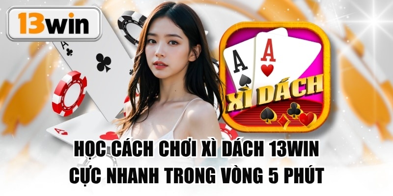 Học Cách Chơi Xì Dách 13WIN Cực Nhanh Trong Vòng 5 Phút