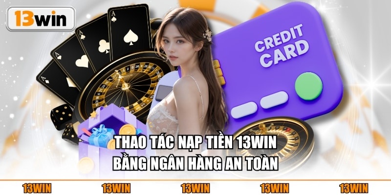 Thao tác nạp tiền 13WIN bằng ngân hàng an toàn