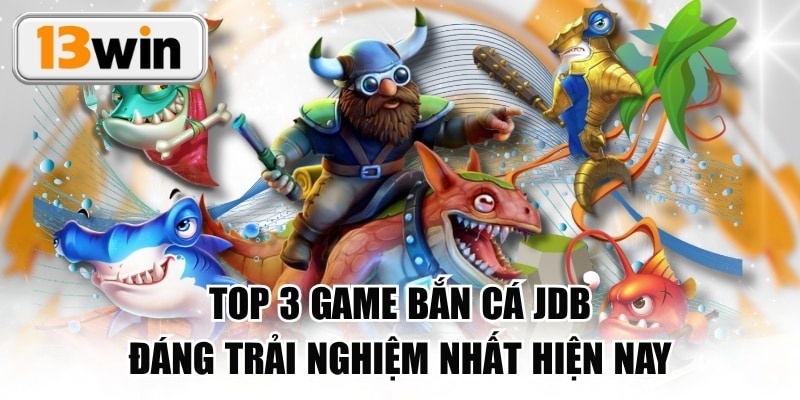 Top 3 Game Bắn Cá JDB Đáng Trải Nghiệm Nhất Hiện Nay