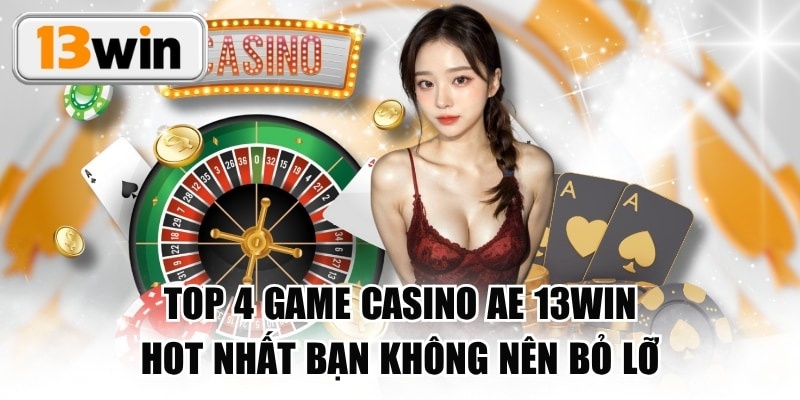 TOP 4 Game Casino AE 13WIN HOT Nhất Bạn Không Nên Bỏ Lỡ