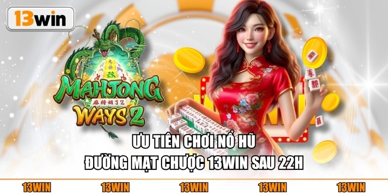 Ưu tiên chơi Nổ Hũ Đường Mạt Chược 13WIN sau 22h